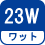 ワット(数) 23W